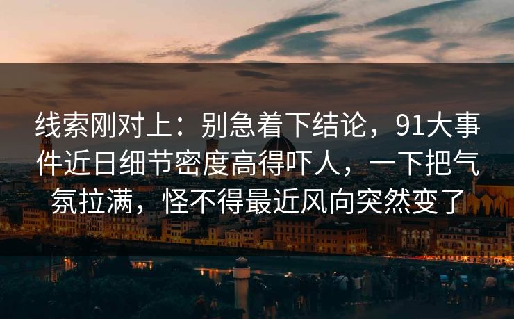 线索刚对上：别急着下结论，91大事件近日细节密度高得吓人，一下把气氛拉满，怪不得最近风向突然变了