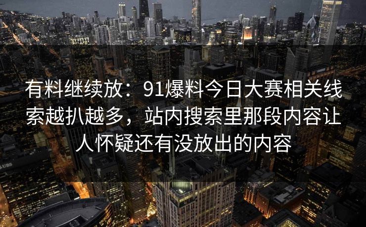 有料继续放：91爆料今日大赛相关线索越扒越多，站内搜索里那段内容让人怀疑还有没放出的内容