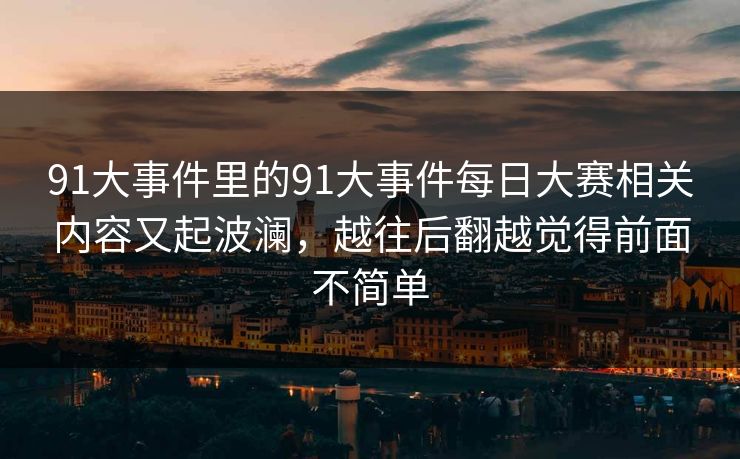 91大事件里的91大事件每日大赛相关内容又起波澜，越往后翻越觉得前面不简单