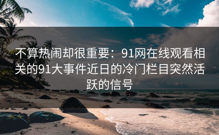 不算热闹却很重要：91网在线观看相关的91大事件近日的冷门栏目突然活跃的信号