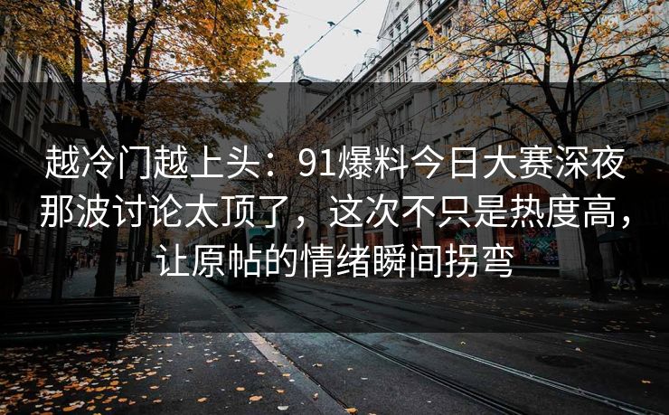 详细阅读:越冷门越上头:91爆料今日大赛深夜那波讨论太顶了,这次不只是热度高,让原帖的情绪瞬间拐弯 越冷门越上头:91爆料今日大赛深夜那波讨论太顶了,这次不只是热度高,让原帖的情绪瞬间拐弯
