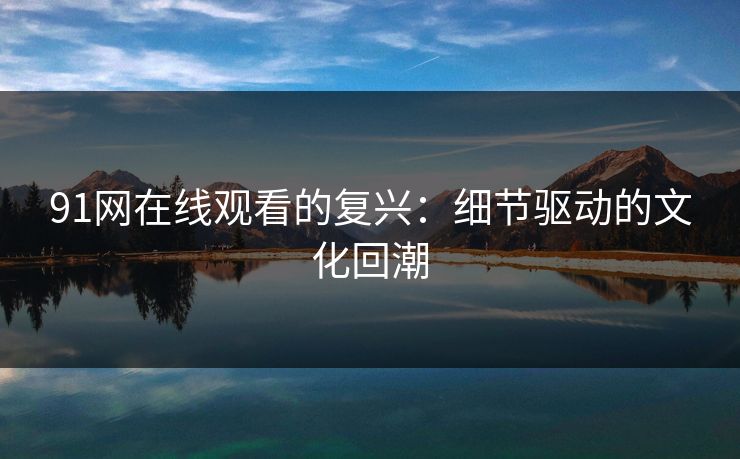 详细阅读:91网在线观看的复兴:细节驱动的文化回潮 91网在线观看的复兴:细节驱动的文化回潮