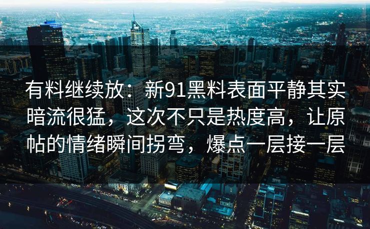 有料继续放：新91黑料表面平静其实暗流很猛，这次不只是热度高，让原帖的情绪瞬间拐弯，爆点一层接一层