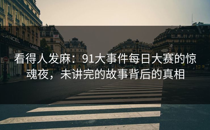 看得人发麻：91大事件每日大赛的惊魂夜，未讲完的故事背后的真相