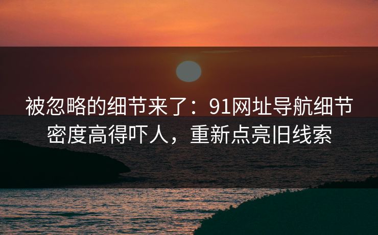 被忽略的细节来了：91网址导航细节密度高得吓人，重新点亮旧线索