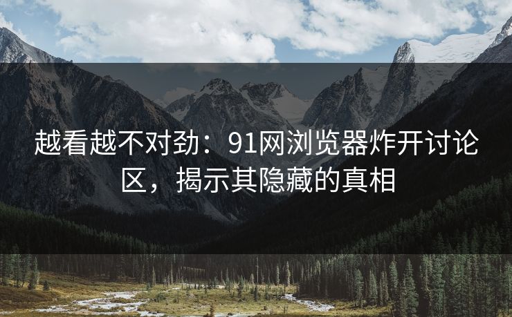 越看越不对劲：91网浏览器炸开讨论区，揭示其隐藏的真相