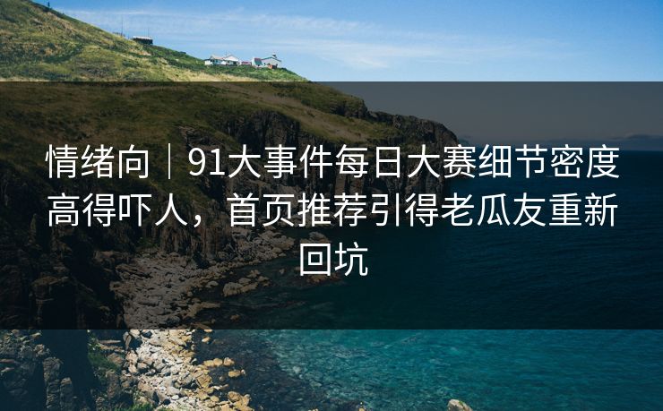情绪向｜91大事件每日大赛细节密度高得吓人，首页推荐引得老瓜友重新回坑