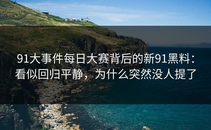 91大事件每日大赛背后的新91黑料：看似回归平静，为什么突然没人提了