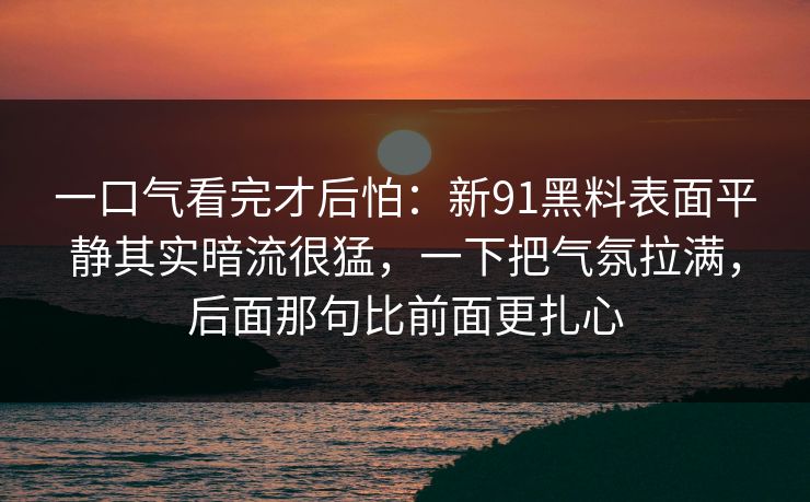 一口气看完才后怕：新91黑料表面平静其实暗流很猛，一下把气氛拉满，后面那句比前面更扎心