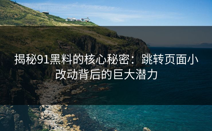揭秘91黑料的核心秘密：跳转页面小改动背后的巨大潜力