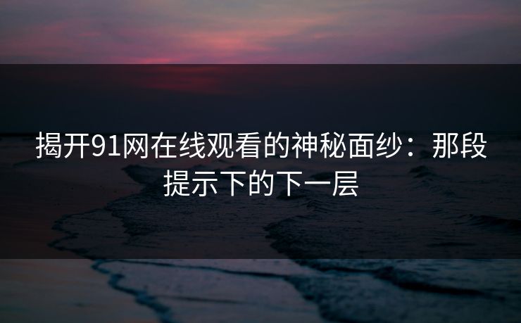 揭开91网在线观看的神秘面纱：那段提示下的下一层