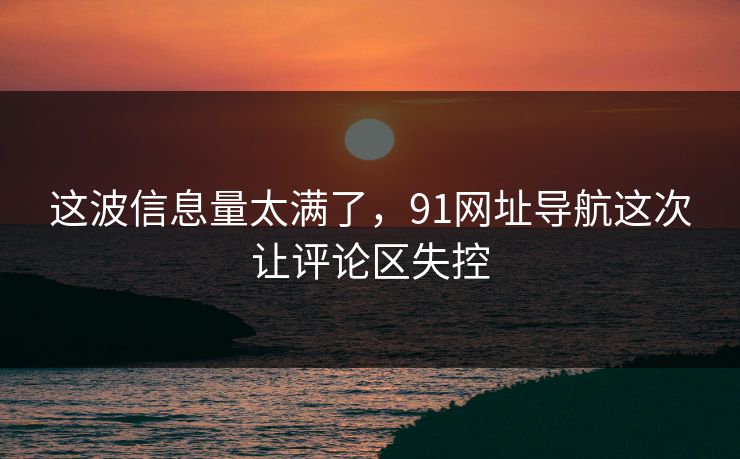 这波信息量太满了，91网址导航这次让评论区失控