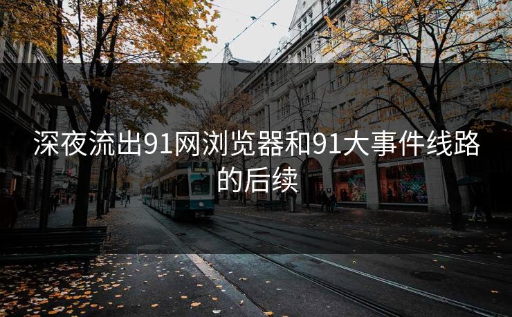 深夜流出91网浏览器和91大事件线路的后续
