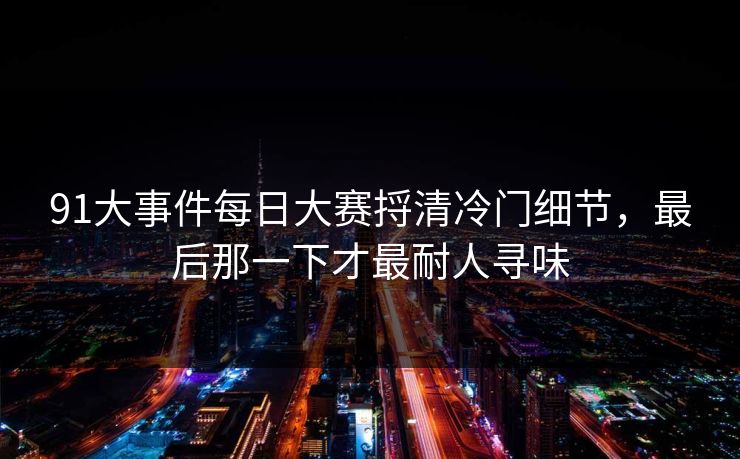 91大事件每日大赛捋清冷门细节，最后那一下才最耐人寻味