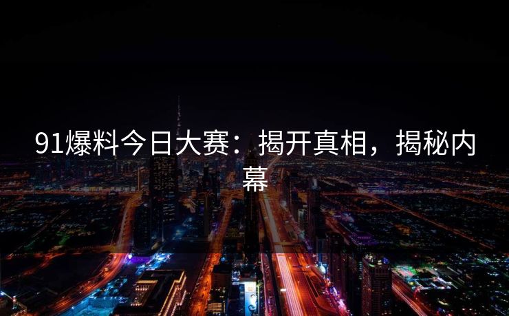 91爆料今日大赛：揭开真相，揭秘内幕