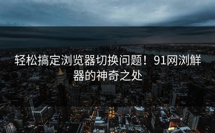 轻松搞定浏览器切换问题！91网浏觧器的神奇之处