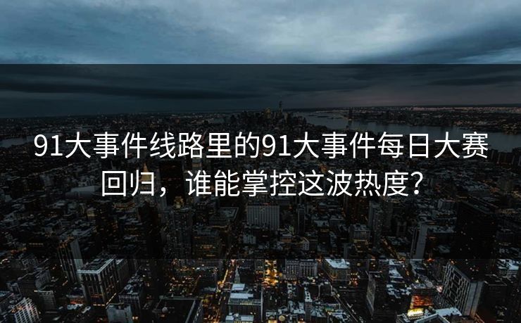 91大事件线路里的91大事件每日大赛回归，谁能掌控这波热度？