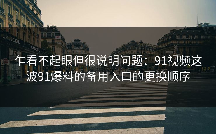乍看不起眼但很说明问题：91视频这波91爆料的备用入口的更换顺序