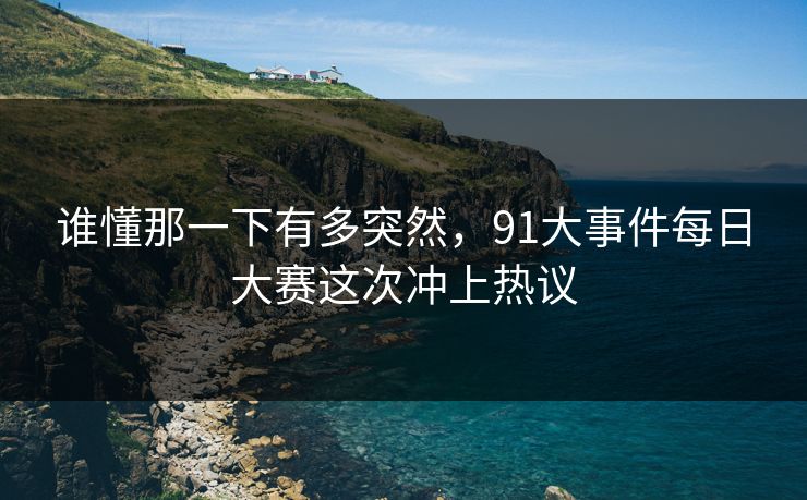 谁懂那一下有多突然，91大事件每日大赛这次冲上热议