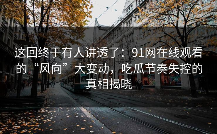 这回终于有人讲透了：91网在线观看的“风向”大变动，吃瓜节奏失控的真相揭晓