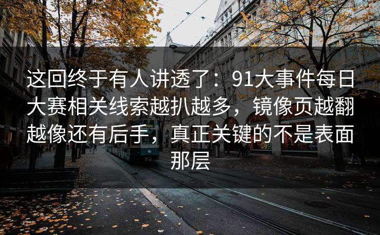 这回终于有人讲透了：91大事件每日大赛相关线索越扒越多，镜像页越翻越像还有后手，真正关键的不是表面那层