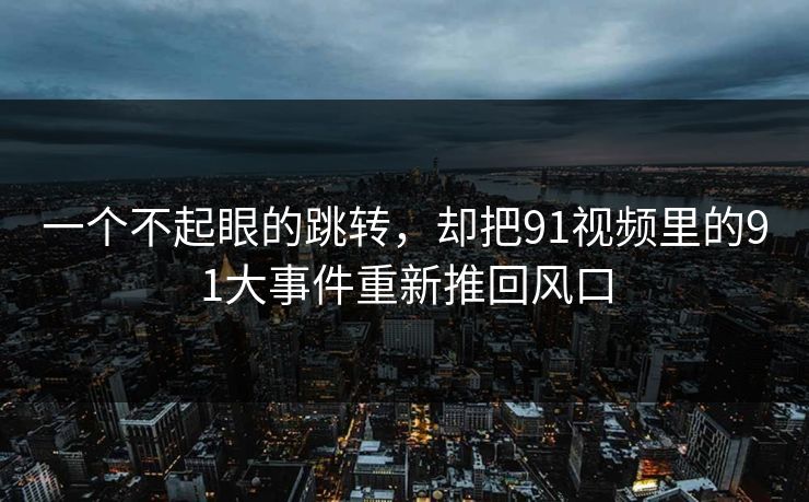 一个不起眼的跳转，却把91视频里的91大事件重新推回风口