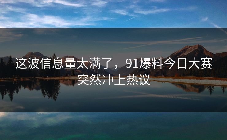 这波信息量太满了，91爆料今日大赛突然冲上热议