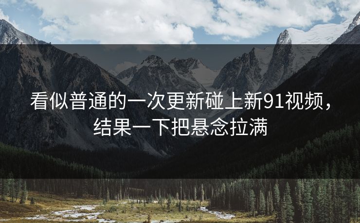 看似普通的一次更新碰上新91视频，结果一下把悬念拉满