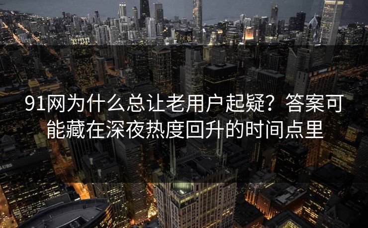 91网为什么总让老用户起疑？答案可能藏在深夜热度回升的时间点里