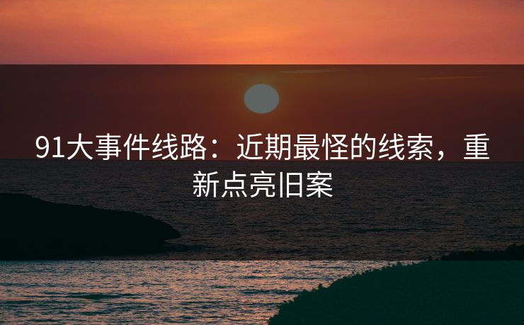 91大事件线路：近期最怪的线索，重新点亮旧案