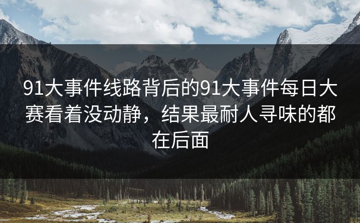 91大事件线路背后的91大事件每日大赛看着没动静，结果最耐人寻味的都在后面