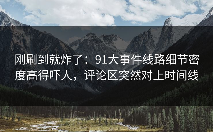 刚刷到就炸了：91大事件线路细节密度高得吓人，评论区突然对上时间线