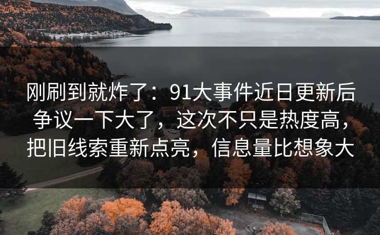 刚刷到就炸了：91大事件近日更新后争议一下大了，这次不只是热度高，把旧线索重新点亮，信息量比想象大