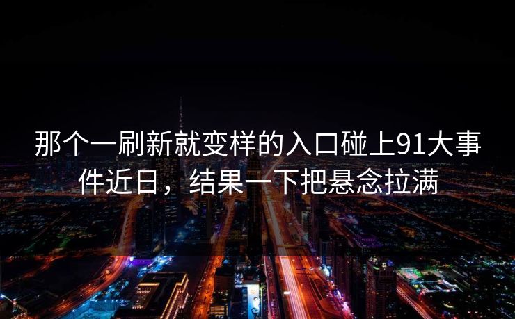 那个一刷新就变样的入口碰上91大事件近日，结果一下把悬念拉满