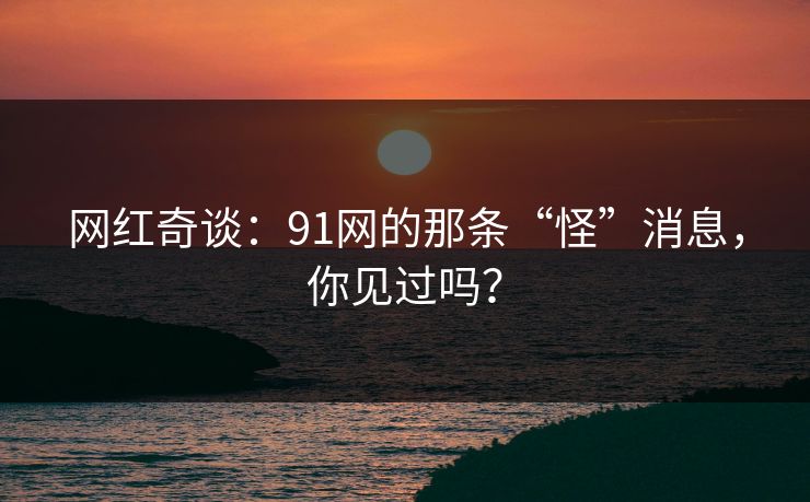 网红奇谈：91网的那条“怪”消息，你见过吗？