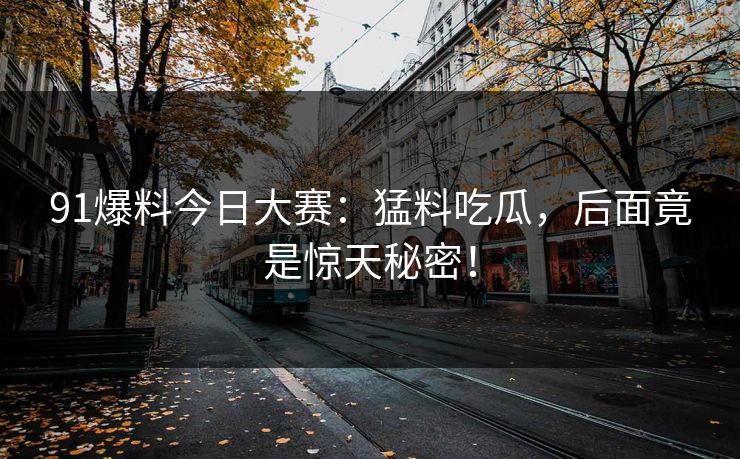 91爆料今日大赛：猛料吃瓜，后面竟是惊天秘密！