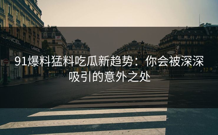 91爆料猛料吃瓜新趋势：你会被深深吸引的意外之处