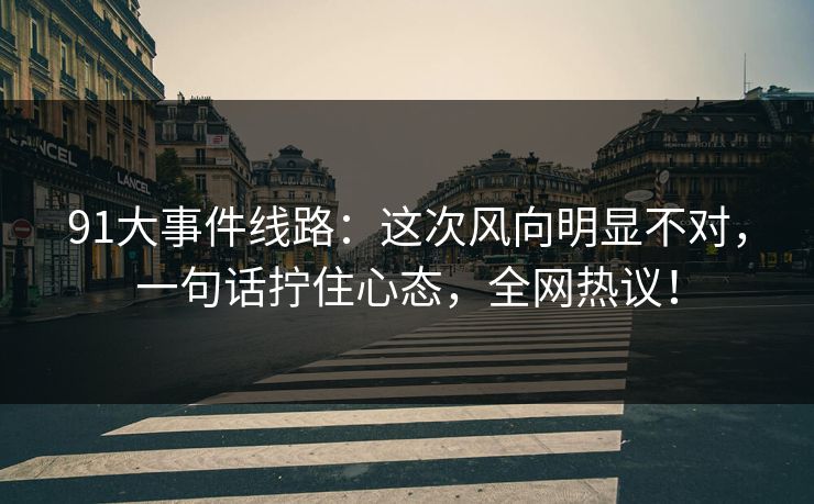 91大事件线路：这次风向明显不对，一句话拧住心态，全网热议！