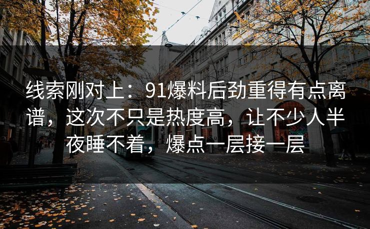 线索刚对上：91爆料后劲重得有点离谱，这次不只是热度高，让不少人半夜睡不着，爆点一层接一层