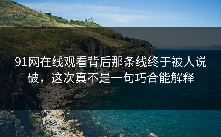 91网在线观看背后那条线终于被人说破，这次真不是一句巧合能解释