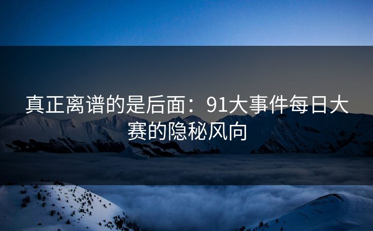 真正离谱的是后面：91大事件每日大赛的隐秘风向