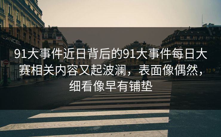 91大事件近日背后的91大事件每日大赛相关内容又起波澜，表面像偶然，细看像早有铺垫