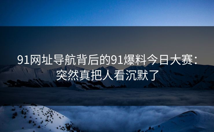 91网址导航背后的91爆料今日大赛：突然真把人看沉默了