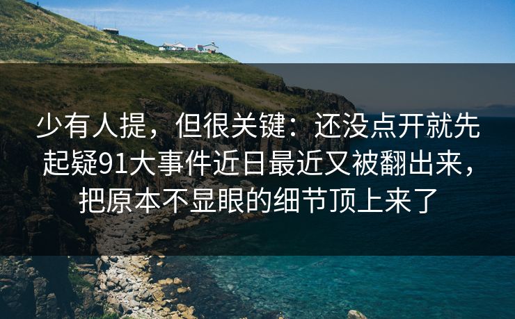 少有人提，但很关键：还没点开就先起疑91大事件近日最近又被翻出来，把原本不显眼的细节顶上来了