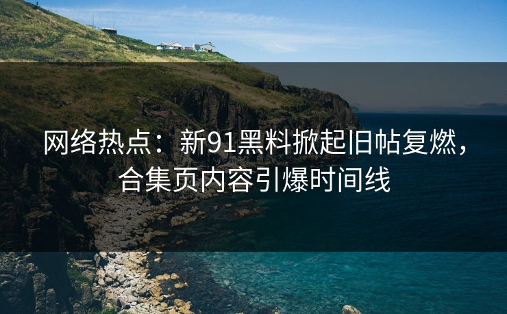 网络热点：新91黑料掀起旧帖复燃，合集页内容引爆时间线