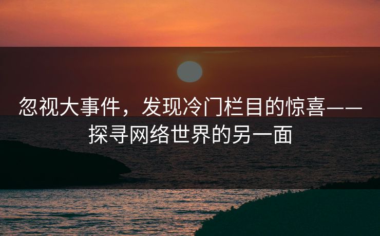 忽视大事件，发现冷门栏目的惊喜——探寻网络世界的另一面