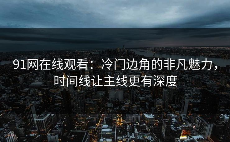 91网在线观看：冷门边角的非凡魅力，时间线让主线更有深度