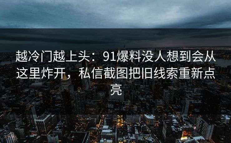 越冷门越上头：91爆料没人想到会从这里炸开，私信截图把旧线索重新点亮
