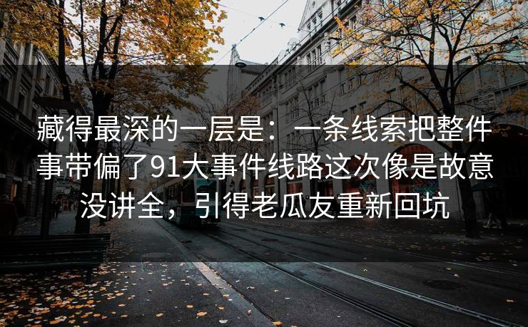 藏得最深的一层是：一条线索把整件事带偏了91大事件线路这次像是故意没讲全，引得老瓜友重新回坑