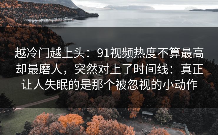 越冷门越上头：91视频热度不算最高却最磨人，突然对上了时间线：真正让人失眠的是那个被忽视的小动作